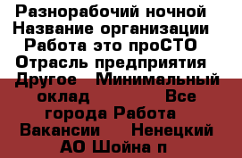 Разнорабочий ночной › Название организации ­ Работа-это проСТО › Отрасль предприятия ­ Другое › Минимальный оклад ­ 19 305 - Все города Работа » Вакансии   . Ненецкий АО,Шойна п.